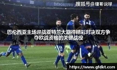 巴伦西亚主场迎战亚特兰大期待精彩对决双方争夺欧战资格的关键战役