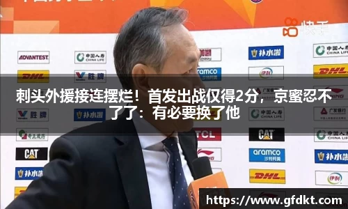 刺头外援接连摆烂！首发出战仅得2分，京蜜忍不了了：有必要换了他